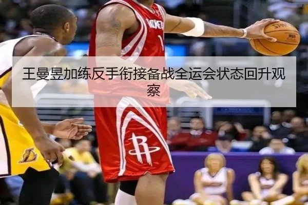 王曼昱加练反手衔接备战全运会状态回升观察